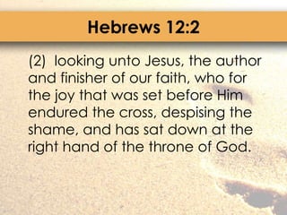 Hebrews 12:2	(2)  looking unto Jesus, the author and finisher of our faith, who for the joy that was set before Him endured the cross, despising the shame, and has sat down at the right hand of the throne of God.