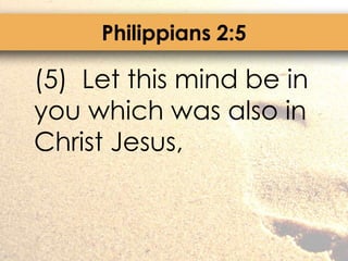Philippians 2:5	(5)  Let this mind be in you which was also in Christ Jesus,