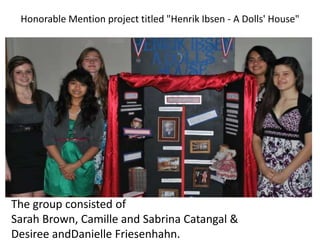 Honorable Mention project titled "Henrik Ibsen - A Dolls' House"




The group consisted of
Sarah Brown, Camille and Sabrina Catangal &
Desiree andDanielle Friesenhahn.
 