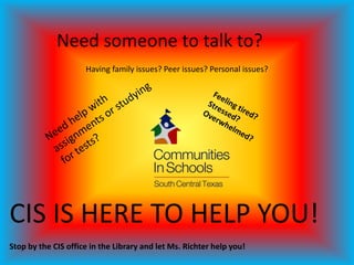 Need someone to talk to?
                     Having family issues? Peer issues? Personal issues?




CIS IS HERE TO HELP YOU!
Stop by the CIS office in the Library and let Ms. Richter help you!
 