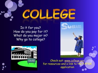 Is it for you?
How do you pay for it?
What do you major in?
 Why go to college?




                        Check out: www.college.gov
                  for resources and a link to the FAFSA
                               application
 