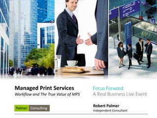 Managed Print Services
Workflow and The True Value of MPS

                                     Robert Palmer
Palmer Consulting
                                     Independent Consultant
 