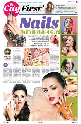 JAIPUR, MONDAY | JULY 3, 2023
Glamour | Fashion | Bollywood | Hollywood | Lifestyle
TRIPLE TREAT!
he Crew, by Ektaa R Kapoor and Rhea
Kapoor, features an all-female cast
including Kareena Kapoor Khan, Tabu, and
Kriti Sanon. The film is set to release on
March 22, 2024. P11
T
09
firstindia.co.in
firstindia.co.in/epapers/jaipur thefirstindia thefirstindia thefirstindia
ail art al-
lows indi-
viduals to
communi-
cate their
passions and make a
statement without saying
a word. It has evolved
from a simple manicure
routine to a stunning
form of self-expression
and wearable art. From
intricate designs to bold
patterns and vibrant
colors, nail art has taken
the fashion and beauty
industry by storm, capti-
vating individuals world-
wide. With boundless
creativity and endless
possibilities, nail art has
become a powerful
means for people to
showcase their unique
style and personality. In
this feature article, we
delve into the mesmeriz-
ing world of nail art, ex-
ploring its origins, trends,
and the incredible artists
who are shaping this ev-
er-growing phenomenon.
Nail art can be traced
back thousands of years
to ancient civilizations
such as China, Egypt, and
India. The practice of
adorning nails with hen-
na, dyes, and natural pig-
ments was a symbol of
social status, beauty, and
cultural significance. Fast
forward to the modern
era, and nail art has expe-
rienced a revival, blend-
ing traditional techniques
with contemporary de-
signs and materials.
Today, nail art is not
limited to a few strokes
of polish. It has become
an amalgamation of skill,
imagination, and innova-
tion. Talented nail artists
push the boundaries of
creativity, using a vast ar-
ray of tools, materials,
and techniques. From
freehand painting to
stamping, water mar-
bling to 3D embellish-
ments, and even incorpo-
rating elements like
gems, glitter, and foil, the
possibilities are virtually
endless.
Just like any other art
form, nail art is constant-
ly evolving, with new
trends emerging regular-
ly. Some recent trends
that have captured the
imagination of nail en-
thusiasts include:
Minimalist Chic: Em-
bracing simplicity
with clean lines, nega-
tive space, and under-
stated elegance.
Abstract Expression-
ism: Expressing emo-
tions and individuality
through bold, brush-
stroke-like patterns
and vibrant colors.
Ombré Magic: Blend-
ing complementary
shades to create a gra-
dient effect that transi-
tions seamlessly from
one color to another.
Geometric Geometry:
Incorporating geomet-
ric shapes and precise
lines for a modern and
edgy look.
Foil Frenzy: Adding a
touch of luxury and
shine with metallic
foils in various
shades.
Nature’s Palette: Draw-
ing inspiration from
flora and fauna, fea-
turing delicate flow-
ers, leaves, and animal
prints.
Beyond its aesthetic
appeal, nail art has be-
come a powerful form of
self-expression. People
use their nails as a can-
vas to reflect their per-
sonality, interests, and
beliefs. Whether it’s dis-
playing support for so-
cial causes, expressing
cultural heritage, or pay-
ing tribute to favorite
movies, music, or sports,
nail art allows individu-
als to communicate their
passions and make a
statement without say-
ing a word.
In a world where self-expression
knows no bounds, nail art
has emerged as a captivating
medium of creativity. City
First brings to you the
captivating world of nail art!
THAT INSPIRE ENVY
Uttkarsha
Shekhar
uttkarsha.shekhar
@firstindia.co.in
N
 