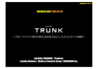 BUSINESS HINT 20030730
Norihiko TAKAHIRO Producer
i-media division / Media & Contents Group / HAKUHODO Inc.
BUSINESS HINT 2003-07-30
 