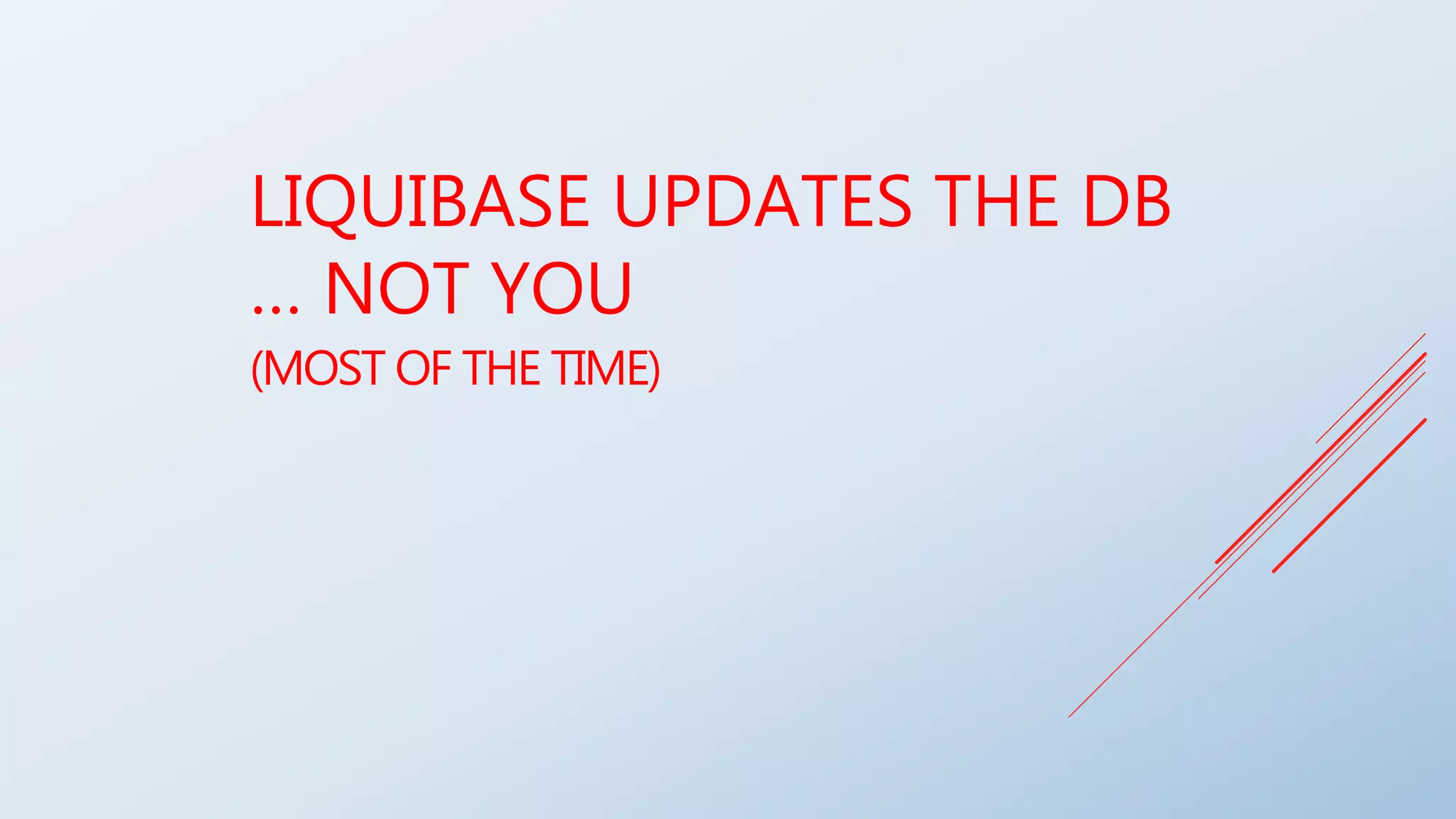 LIQUIBASE UPDATES THE DB
… NOT YOU
(MOST OF THE TIME)
 