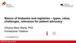 Basics of biobanks and registries – types, value,
challenges, relevance for patient advocacy
Chiuhui Mary Wang, PhD
Fondazione Telethon
 mwang@telethon.it
 