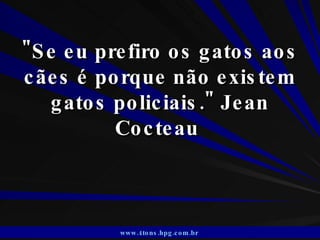 &quot;Se eu prefiro os gatos aos cães é porque não existem gatos policiais.&quot; Jean Cocteau  www.4tons.hpg.com.br   
