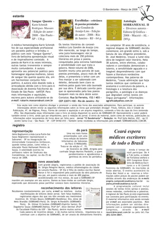 O Bandeirante - Março de 2008             7
 estante
                    Sangue Quente -                          Escolhidas - coletânea                           Antologia
                    Karin Schmidt                            de poesias premiadas-                            SOBRAMES/AL II
                    Rodrigues Massaro                        Luiz Gondim de                                   - Diversos autores -
                    - Edição do autor -                      Araújo Lins - Edição                             Editora Q Gráfica -
                    2008 - São Paulo -                       do autor - 2006 - Rio                            2008 - Maceió - AL -
                    SP - 136 p.                              de Janeiro - RJ - 64 p.                          289 p.
A médica hematologista Karin Schmidt         Os textos literários do coronel-                Ao completar 30 anos de existência, a
fez de sua especialidade profissional        médico Luiz Gondim de Araújo Lins               regional Alagoas da SOBRAMES decidiu
um paralelo poético e brindou o              têm merecido, ao longo do tempo,                comemorar, em grande estilo e, sob a
público com este “Sangue Quente”,            uma justa homenagem: ele já                     batuta de seu diligente presidente,
livro de belíssima apresentação visual       coleciona mais de 350 prêmios                   Dr. José Medeiros, trouxe a lume esta
e de inspiradíssimo conteúdo. A              literários em prosa e poesia,                   obra de inegável valor literário. Nela
poesia de Karin é às vezes intimista,        conquistados pela extrema habilidade            38 autores, entre efetivos, colabo-
outras tantas irreverente e sempre           e sensibilidade com que trata a                 radores e convidados demonstram o
muito contundente. A autora                  palavra. Neste volume de 2006,                  talento, a sensibilidade aguçada e o ,
aproveita seu potencial poético para         Gondim reuniu uma parcela de suas               inegável desprendimento com que
homenagear algumas mulheres, talvez          poesias premiadas, pouco mais de 40             fazem a literatura nordestina
                                                                                                                                    a-
                                                                                                                                    t
                                                                                                                                    m
de sangue tão quente quanto ela, em          delas, e presenteia o leitor com um             contemporânea. Nas palavras de         b
                                                                                                                                    é
                                                                                                                                    m
um harmonioso conjunto foto-                 fino manjar a ser saboreado com                 Medeiros, “causa admiração que haja
poético. A autora está doando toda a         deleite, deixando bem claro os                  tantos médicos que conhecem a
arrecadação obtida com o livro para A        motivos pelos quais tem sido laureado           anatomia e a estrutura da palavra, a
Associação de Anemia Falciforme do           por sua obra. É delicado convite para           histologia e a tessitura dos
Estado de São Paulo - AAFESP. Para           que os apaixonados pela boa poesia              parágrafos, a patologia e as doenças
mais informações e aquisições,               busquem mais na obra deste autor.               que degradam certos textos em
escreva para autora utilizando-se do         Contatos: Rua Sá Ferreira, 152 / 403 -          língua portuguesa”. Informações:
e-mail: rukarin.massaro@uol.com.br           CEP 22071-100 - Rio de Janeiro - RJ             qgrafica@yahoo.com.br
      Esta seção tem como objetivo divulgar e promover a venda dos livros dos associados adimplentes. Para participar, os autores
      interessados devem enviar as seguintes informações sobre os livros que pretendam divulgar: Título, Editora, Ano e Cidade da
 Publicação, Nº. de Páginas, Preço, Forma de contato e aquisição e um arquivo magnético, contendo a foto da capa do livro (extensão
   JPG). São dispensadas essas informações caso o livro já esteja disponível no acervo da SOBRAMES-SP. Opcionalmente o autor poderá
também enviar o livro, ainda que por empréstimo, para a redação do jornal. O envio do material, assim como de notícias, publicações ou
  informações sobre lançamentos de livros deve ser feito para: Jornal “O Bandeirante” - Redação: Av. Prof.Sylla Mattos, 652 - ap.12
   Jardim Santa Cruz - São Paulo - SP - CEP 04182-010 - Também serão recebidas as informações pelo e-mail: SOBRAMES@UOL.COM.BR.

 registro
representação                                                  do pará
Helio Begliomini e Aida Lúcia Pullin Dal             Uma vez mais fomos
                                                                                                  Ceará espera
                                                  presenteados com uma
Sasso Begliomini representaram a
Sobrames – SP na inauguração da                   nova edição do boletim                        médicos escritores
Universidade Corporativa UniSescon,             Informativo da Sobrames
quando tomou posse, como reitor, o                  do Pará: O PARAUARA.                         de todo o Brasil
educador Paulo Nathanael Pereira de            Trata-se da edição nº. 19,
Souza. A solenidade ocorreu no                       de fevereiro de 2008, dirigida pelo                             Ainda é tempo de
anfiteatro nobre do Sindicato dos             confrade Sérgio Martins Pandolfo, a quem                            você participar. De 4
Contabilistas, na capital, no dia 25 de                parabenizamos e agradecemos a                              a 7 de junho, a cidade
março de 2008.                                          gentileza do envio do periódico.                          de Fortaleza sediará o
                                                                                                                  XXII Congresso Brasi-
                          novo associado                                                                          leiro de Médicos Escri-
                       Com grande alegria, registramos o pedido de associação do                                  tores e o III Comitê
                       Dr. Sérgio Pelegrini Marun, médico oftalmologista da cidade           Feminino da SOBRAMES. As inscrições já
                       de Lençóis Paulista - SP. Ele é filho do médico escritor Daniel       estão abertas. O evento acontecerá no
                       Marun e foi o responsável pela publicação da obra póstuma de          Ponta Mar Hotel e as reservas e infor-
                       seu pai, em quatro volumes e mais de 400 páginas                      mações sobre preços do pacote podem ser
                       acondicionados em rico estojo, do qual a SOBRAMES-SP                  obtidos através dos endereços de e-mails
mantém um exemplar em seu acervo. Damos as boas-vindas ao confrade Sérgio,                   angela.campos@casablanca.tur.br          ou
esperando que doravante possa partilhar conosco bons momentos literários.                    joana.pires@casablanca.tur.br.
                                                                                                     A programação cultural inclui
                             reconhecimento dos leitores                                     sessões de temas livres (prosa e poesia),
Recebemos constantemente, por carta, e-mail ou telefone, muitas                              mesas redondas, conferências e palestras.
        manifestações de leitores deste jornal. Sem falsa modéstia,                          A regional de São Paulo já está organizando
       registramos alguns dos que nos têm enviado seu inestimável                            sua caravana para participação no evento.
   incentivo: Dr. Viriato Moura (SOBRAMES-Rondônia); Dra. Aline de                           O material informativo está sendo enviado
  Melo Brandão (SOBRAMES-Pará); Dr. Sérgio M.Pandolfo (SOBRAMES-                             por e-mail aos associados paulistas. Mais
        Pará); Dr. Gilmar D.Cardoso (SOBRAMES-Espírito Santo); Dr.                           informações podem ser obtidas dire-
 Dagoberto Souza (SOBRAMES-Bahia); Profª.Drª. Alice Derntel (Profª                           tamente com a comissão organizadora do
    da Faculdade Pública da USP - São Paulo), dentre muitos outros.                          Congresso,       através      do    e-mail
       Cada palavra de incentivo desses e de muitos outros leitores, impulsiona-nos a        reunir@mcanet.com.br ou pelo tel./fax
        continuar com o objetivo da SOBRAMES, de ser arauto do diletantismo literário.       (85) 3244-3807.
 