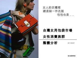 女人的衣櫃裡 
總是缺一件衣服 
包包也是.. .. 
台灣女用包袋市場 
女性消費族群 
整體分析2011/03/07 
風尚國際開發 
 