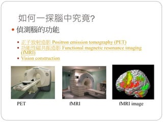 如何一探腦中究竟?
 偵測腦的功能
 正子放射造影 Positron emission tomography (PET)
 功能性磁共振造影 Functional magnetic resonance imaging
(fMRI)
 Vision construction
PET fMRI fMRI image
 