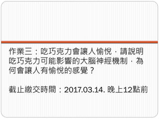 作業三：吃巧克力會讓人愉悅，請說明
吃巧克力可能影響的大腦神經機制，為
何會讓人有愉悅的感覺？
截止繳交時間：2017.03.14. 晚上12點前
 