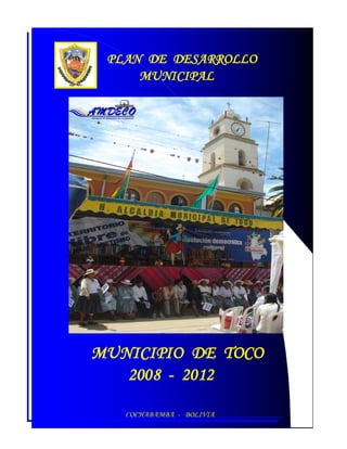 PLAN DE DESARROLLO
     MUNICIPAL




MUNICIPIO DE TOCO
   2008 - 2012

   COCHABAMBA - BOLIVIA
 