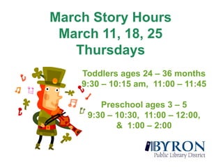 March Story HoursMarch 11, 18, 25ThursdaysToddlers ages 24 – 36 months9:30 – 10:15 am,  11:00 – 11:45Preschool ages 3 – 59:30 – 10:30,  11:00 – 12:00,  &  1:00 – 2:00