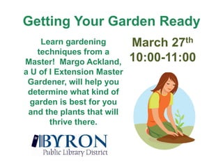 Getting Your Garden ReadyMarch 27th10:00-11:00Learn gardening techniques from a Master!  Margo Ackland, a U of I Extension Master Gardener, will help you determine what kind of garden is best for you and the plants that will thrive there.