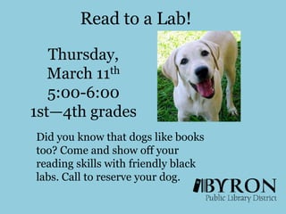 Read to a Lab!Thursday, March 11th5:00-6:001st—4th gradesDid you know that dogs like books too? Come and show off your reading skills with friendly black labs. Call to reserve your dog. 