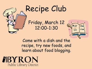 Recipe ClubFriday, March 12 12:00-1:30 Come with a dish and the recipe, try new foods, and learn about food blogging. 