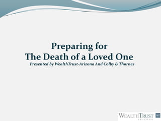 Preparing for
The Death of a Loved One
 Presented by WealthTrust-Arizona And Colby & Thornes
 