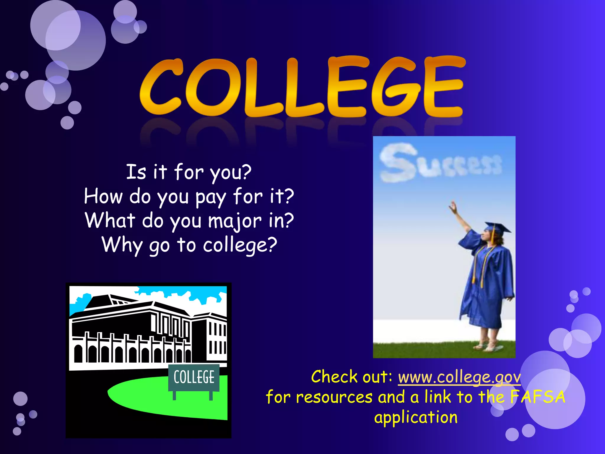 Is it for you?
How do you pay for it?
What do you major in?
 Why go to college?




                        Check out: www.college.gov
                  for resources and a link to the FAFSA
                               application
 