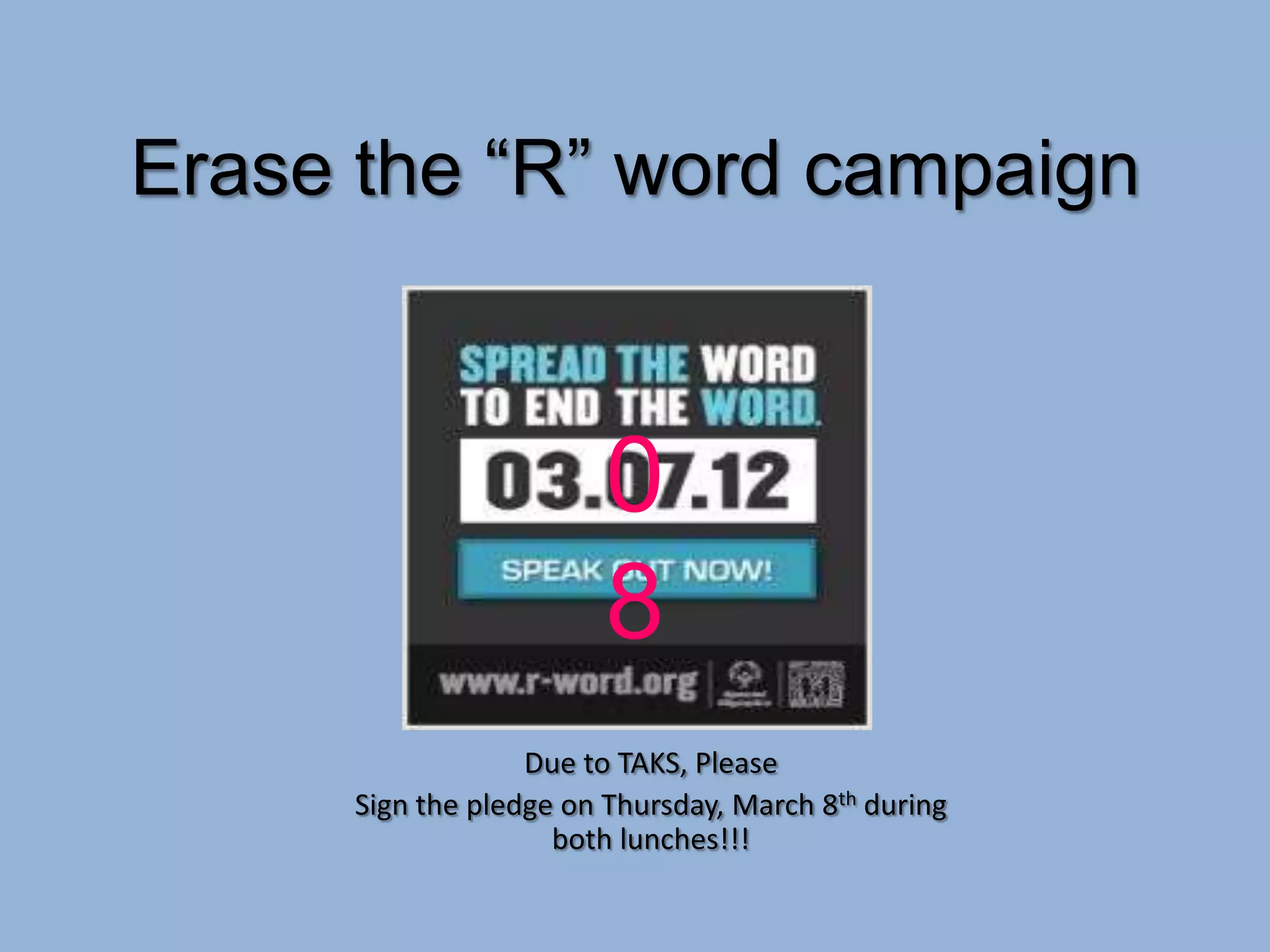 Erase the “R” word campaign



                         0
                         8
                   Due to TAKS, Please
      Sign the pledge on Thursday, March 8th during
                     both lunches!!!
 