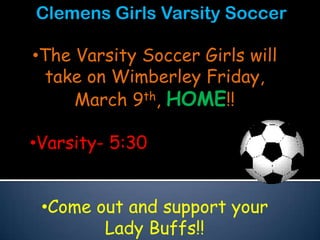 Clemens Girls Varsity Soccer

•The Varsity Soccer Girls will
  take on Wimberley Friday,
     March 9th, HOME!!

•Varsity- 5:30


 •Come out and support your
        Lady Buffs!!
 