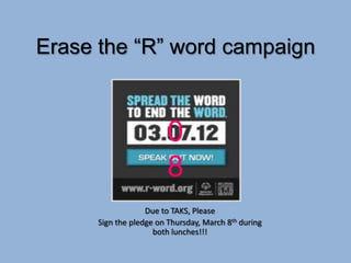 Erase the “R” word campaign



                         0
                         8
                   Due to TAKS, Please
      Sign the pledge on Thursday, March 8th during
                     both lunches!!!
 