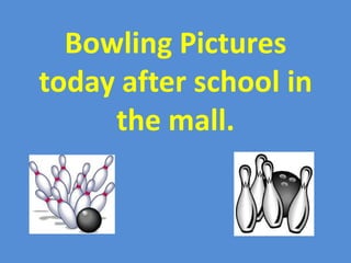 Bowling Pictures
today after school in
     the mall.
 