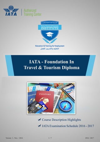 IATA - Foundation In
Travel & Tourism Diploma
Version 1 - Nov. / 2016 2016 / 20171 / 7
Course Description Highlights
IATA Examination Schedule 2016 - 2017
 