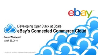 Copyright © 1995 – 2016 eBay Inc. Confidential and proprietary. All Rights Reserved.
Suneet Nandwani
March 23, 2016
Developing OpenStack at Scale
eBay’s Connected Commerce Cloud
 