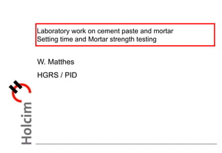 Laboratory work on cement paste and mortar
Setting time and Mortar strength testing
W. Matthes
HGRS / PID
 