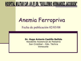 Anemia Ferropriva
 Fecha de publicación 02/03/08


   Dr. Hugo Antonio Castillo Bellido
    Residente Asistencial de Pediatría
       San Cristóbal – Edo. Táchira
                Venezuela
 