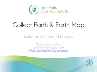 Collect Earth & Earth Map
Land monitoring and analysis
Alfonso Sanchez-Paus
Land Monitoring Specialist
Alfonso.SanchezPausDiaz@fao.org
 