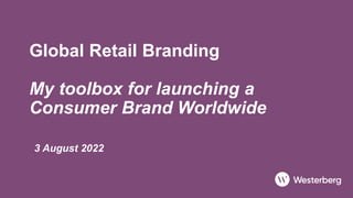 Global Retail Branding
My toolbox for launching a
Consumer Brand Worldwide
3 August 2022
 