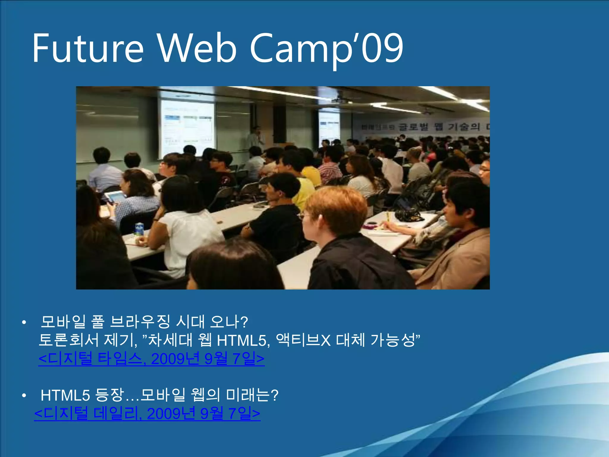 Future Web Camp’09모바일 풀 브라우징 시대 오나? 토론회서 제기, ”차세대 웹 HTML5, 액티브X 대체 가능성”<디지털 타임스, 2009년 9월 7일>HTML5 등장…모바일 웹의 미래는? <디지털 데일리, 2009년 9월 7일>