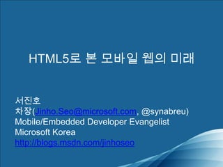 HTML5로 본 모바일 웹의 미래 서진호 차장(Jinho.Seo@microsoft.com, @synabreu) Mobile/Embedded Developer Evangelist Microsoft Korea http://blogs.msdn.com/jinhoseo 
