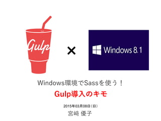 2015年03月08日（日）
宮﨑 優子
Windows環境でSassを使う！
Gulp導入のキモ
　　　　　×
 