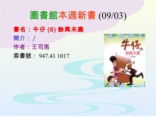 圖書館 本週新書 (09/03) 書名：牛仔 (6) 餘興未盡 簡介： / 作者：王司馬 索書號： 947.41 1017 