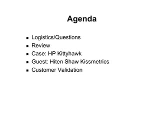 Agenda

    Logistics/Questions
    Review
    Case: HP Kittyhawk
    Guest: Hiten Shaw Kissmetrics
    Customer Validation
 