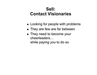 Sell:
     Contact Visionaries

    Looking for people with problems
    They are few are far between
    They need to become your
     cheerleaders…
     while paying you to do so
 