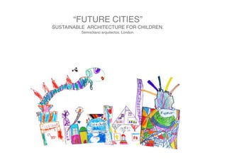 “FUTURE CITIES”
SUSTAINABLE ARCHITECTURE FOR CHILDREN.
Semisótano arquitectos. London.
 