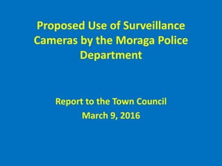 Proposed Use of Surveillance
Cameras by the Moraga Police
Department
Report to the Town Council
March 9, 2016
 