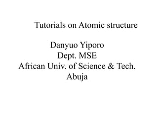 Danyuo Yiporo
Dept. MSE
African Univ. of Science & Tech.
Abuja
Tutorials on Atomic structure
 