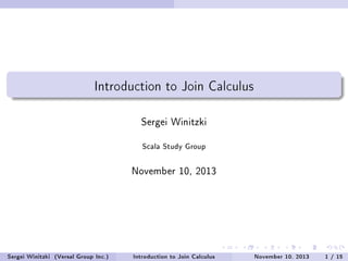 Introduction to Join Calculus
Sergei Winitzki
Scala Study Group
November 10, 2013
Sergei Winitzki (Versal Group Inc.) Introduction to Join Calculus November 10, 2013 1 / 15
 