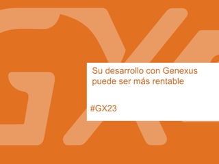 #GX23
Su desarrollo con Genexus
puede ser más rentable
 