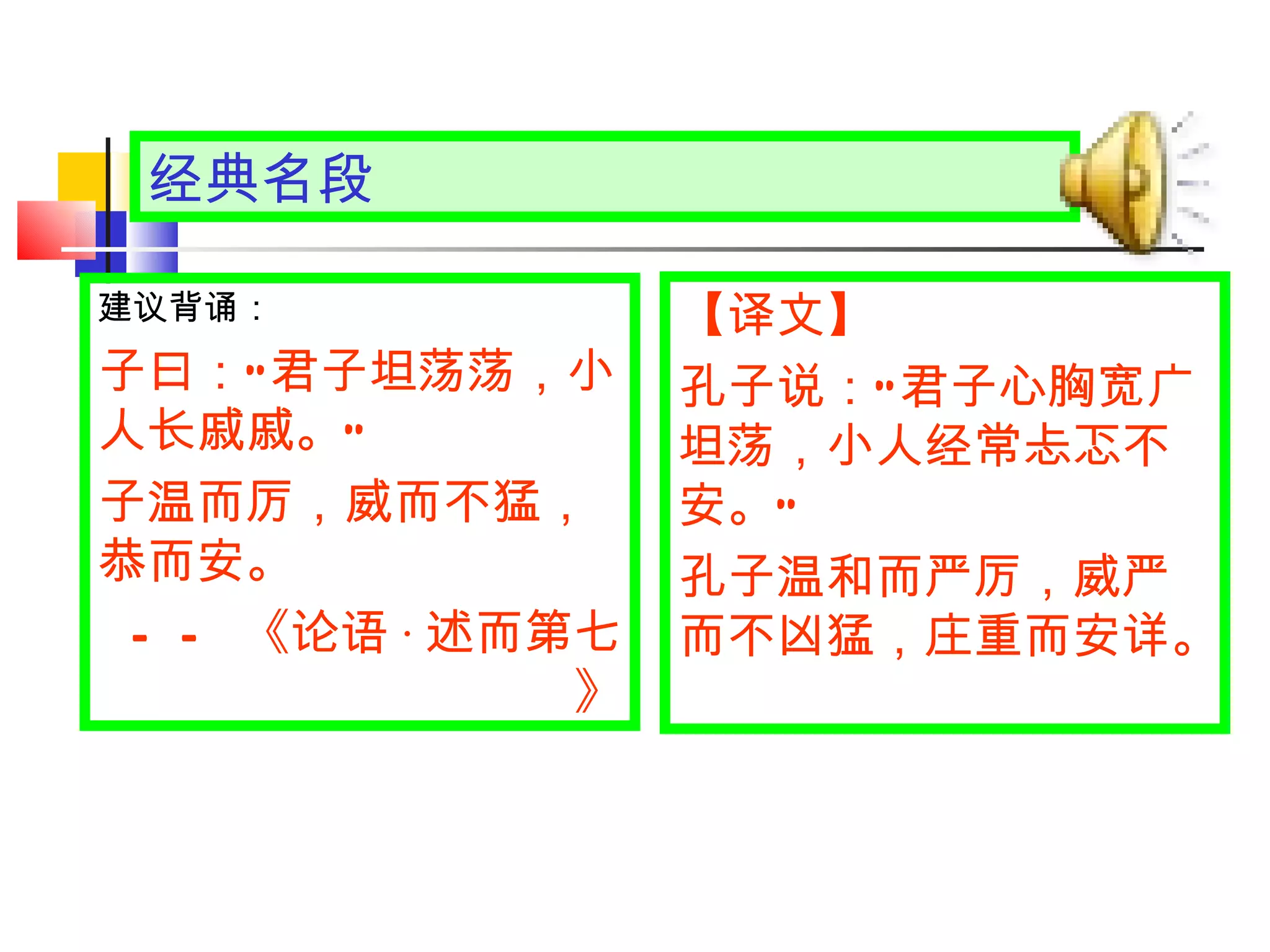 经典名段 【译文】 孔子说： “ 君子心胸宽广坦荡，小人经常忐忑不安。 ”   孔子温和而严厉，威严而不凶猛，庄重而安详。  建议背诵： 子曰： “ 君子坦荡荡，小人长戚戚。 ” 　 子温而厉，威而不猛，恭而安。 —— 《论语 · 述而第七》 