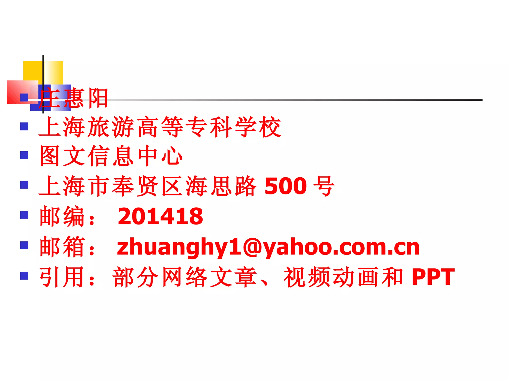庄惠阳 上海旅游高等专科学校 图文信息中心 上海市奉贤区海思路 500 号 邮编： 201418 邮箱： [email_address] 引用：部分网络文章、视频动画和 PPT 
