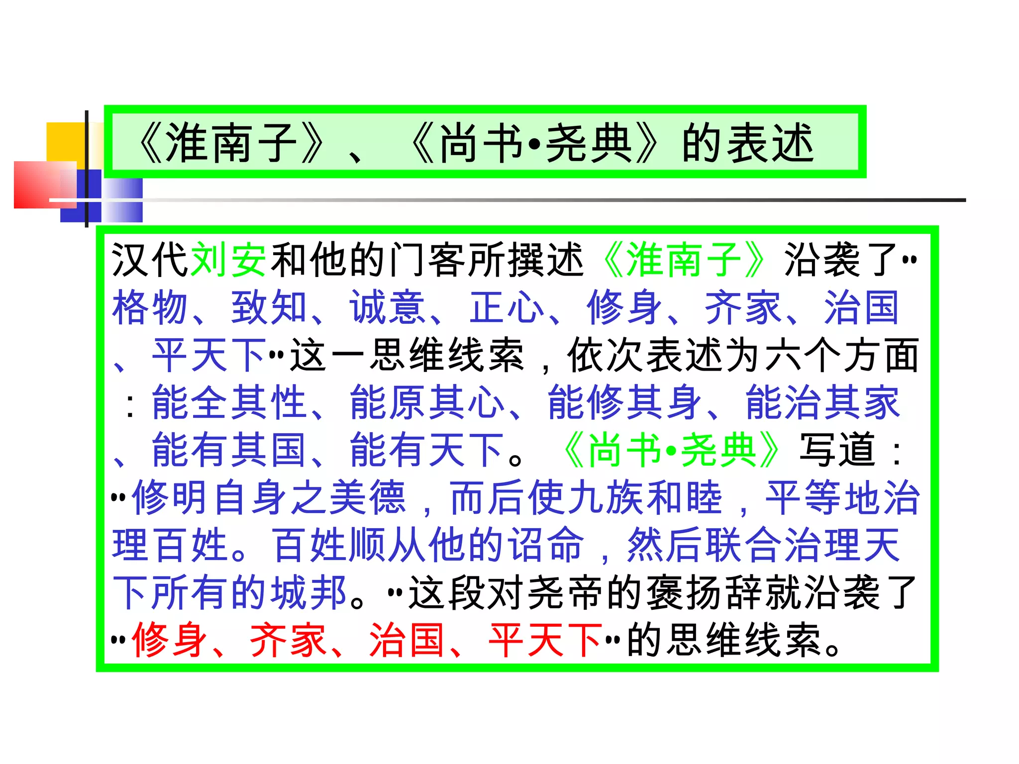 《淮南子》、 《尚书 • 尧典》 的表述 汉代 刘安 和他的门客所撰述 《淮南子》 沿袭了 “ 格物、致知、诚意、正心、修身、齐家、治国、平天下 ” 这一思维线索，依次表述为六个方面： 能全其性、能原其心、能修其身、能治其家、能有其国、能有天下 。 《尚书 • 尧典》 写道： “ 修明自身之美德，而后使九族和睦，平等地治理百姓。百姓顺从他的诏命，然后联合治理天下所有的城邦 。 ” 这段对尧帝的褒扬辞就沿袭了 “ 修身、齐家、治国、平天下 ” 的思维线索。 