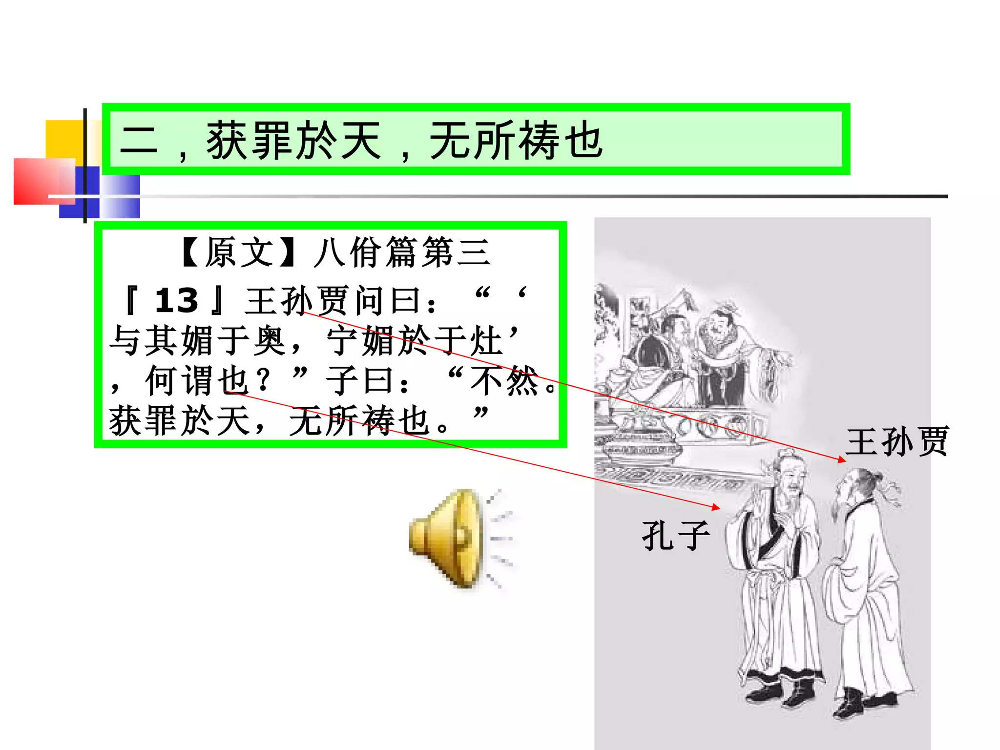 二，获罪於天，无所祷也 【原文】八佾篇第三 『 13 』王孙贾问曰：“‘与其媚于奥，宁媚於于灶’，何谓也？”子曰：“不然。获罪於天，无所祷也。” 王孙贾 孔子 