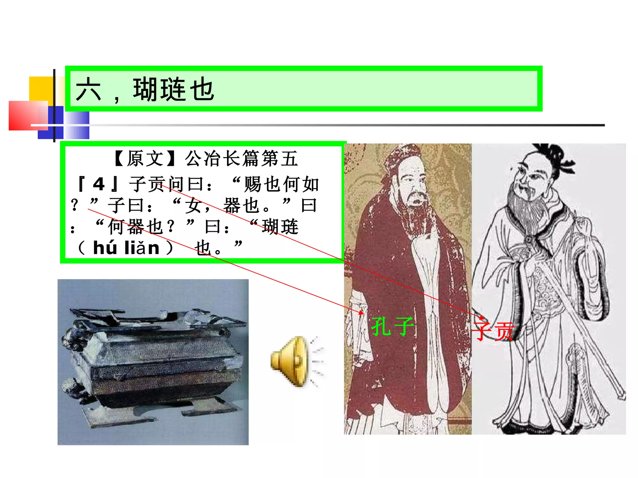 六，瑚琏也 【原文】公冶长篇第五 『 4 』子贡问曰：“赐也何如？”子曰：“女，器也。”曰：“何器也？”曰：“瑚琏（ hú liǎn ） 也。” 子贡 孔子 