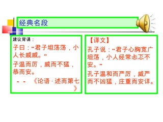 经典名段 【译文】 孔子说： “ 君子心胸宽广坦荡，小人经常忐忑不安。 ”   孔子温和而严厉，威严而不凶猛，庄重而安详。  建议背诵： 子曰： “ 君子坦荡荡，小人长戚戚。 ” 　 子温而厉，威而不猛，恭而安。 —— 《论语 · 述而第七》 