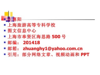 庄惠阳 上海旅游高等专科学校 图文信息中心 上海市奉贤区海思路 500 号 邮编： 201418 邮箱： [email_address] 引用：部分网络文章、视频动画和 PPT 
